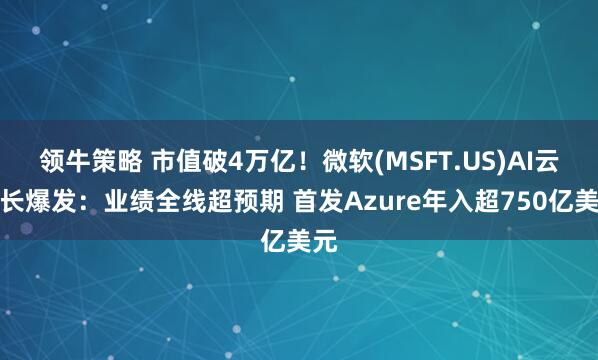 领牛策略 市值破4万亿！微软(MSFT.US)AI云增长爆发：业绩全线超预期 首发Azure年入超750亿美元