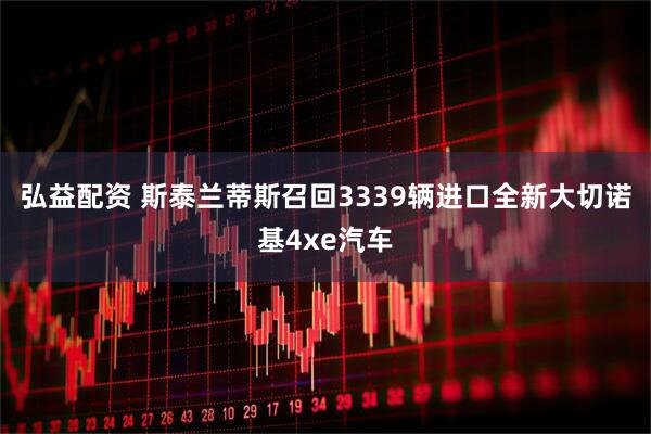 弘益配资 斯泰兰蒂斯召回3339辆进口全新大切诺基4xe汽车