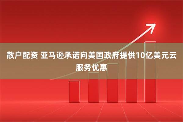 散户配资 亚马逊承诺向美国政府提供10亿美元云服务优惠