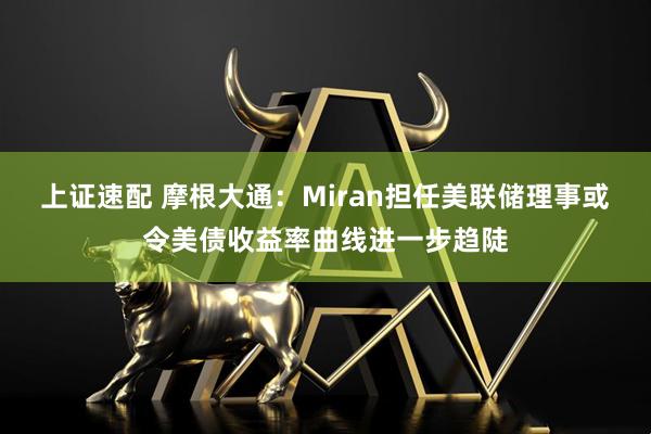 上证速配 摩根大通：Miran担任美联储理事或令美债收益率曲线进一步趋陡