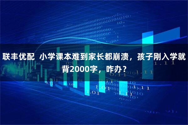 联丰优配  小学课本难到家长都崩溃，孩子刚入学就背2000字，咋办？