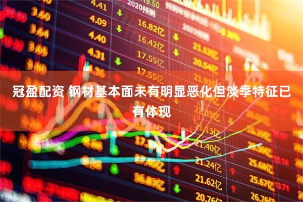 冠盈配资 钢材基本面未有明显恶化但淡季特征已有体现