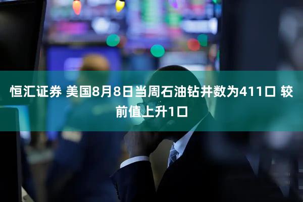 恒汇证券 美国8月8日当周石油钻井数为411口 较前值上升1口