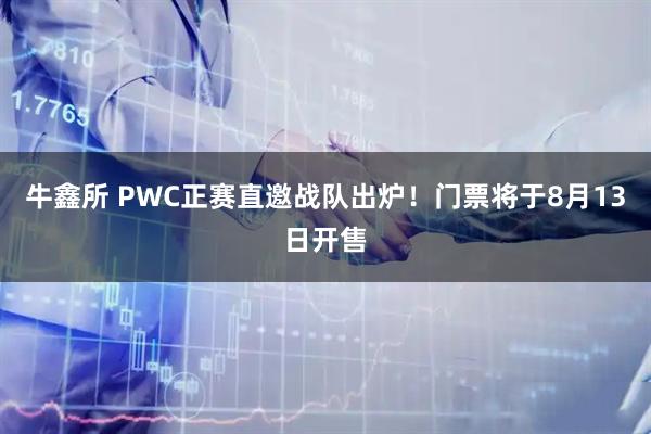 牛鑫所 PWC正赛直邀战队出炉！门票将于8月13日开售