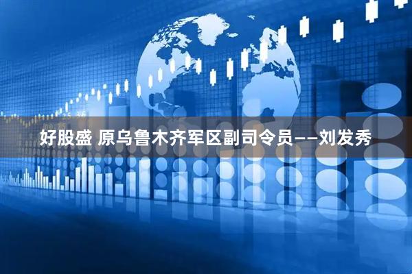 好股盛 原乌鲁木齐军区副司令员——刘发秀
