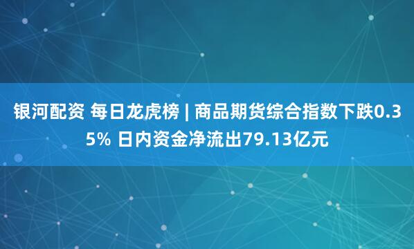 银河配资 每日龙虎榜 | 商品期货综合指数下跌0.35% 日内资金净流出79.13亿元