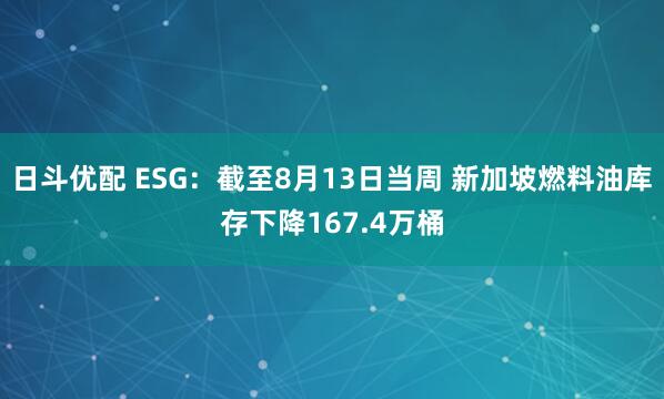 日斗优配 ESG：截至8月13日当周 新加坡燃料油库存下降167.4万桶