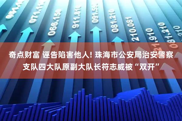 奇点财富 诬告陷害他人! 珠海市公安局治安警察支队四大队原副大队长符志威被“双开”
