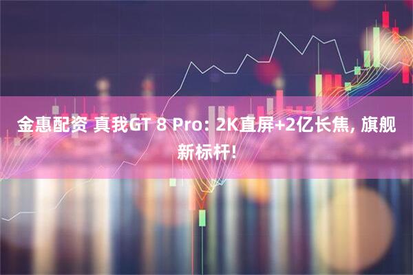 金惠配资 真我GT 8 Pro: 2K直屏+2亿长焦, 旗舰新标杆!
