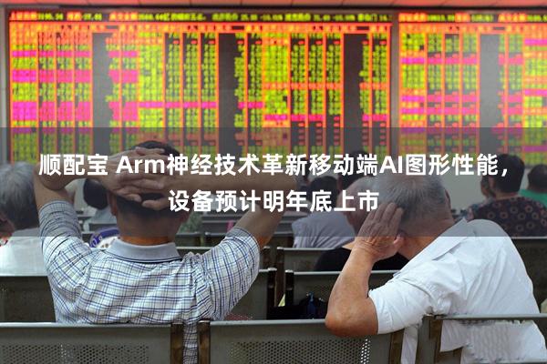 顺配宝 Arm神经技术革新移动端AI图形性能，设备预计明年底上市