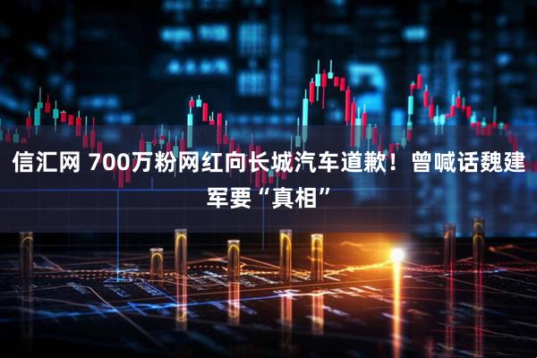 信汇网 700万粉网红向长城汽车道歉！曾喊话魏建军要“真相”