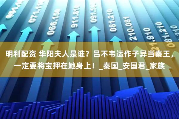 明利配资 华阳夫人是谁？吕不韦运作子异当秦王，一定要将宝押在她身上！_秦国_安国君_家族
