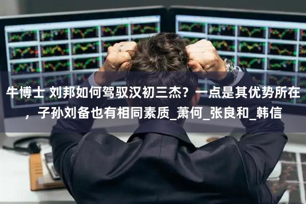 牛博士 刘邦如何驾驭汉初三杰？一点是其优势所在，子孙刘备也有相同素质_萧何_张良和_韩信