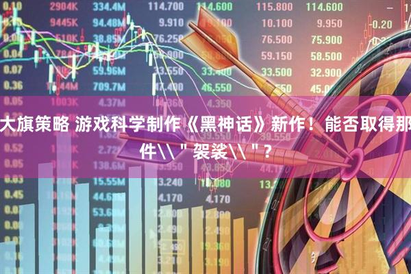 大旗策略 游戏科学制作《黑神话》新作！能否取得那件\＂袈裟\＂?