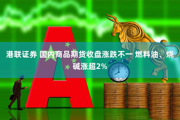 港联证券 国内商品期货收盘涨跌不一 燃料油、烧碱涨超2%