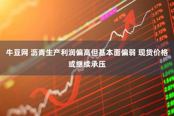 牛豆网 沥青生产利润偏高但基本面偏弱 现货价格或继续承压