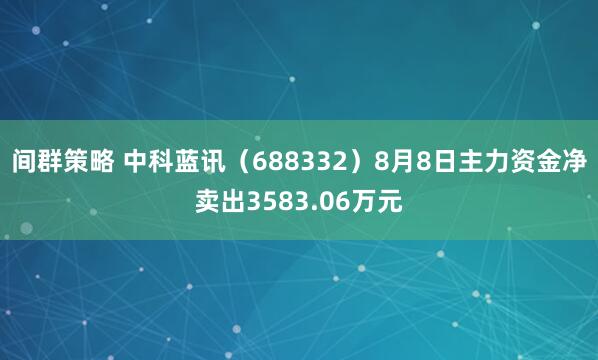 间群策略 中科蓝讯（688332）8月8日主力资金净卖出3583.06万元