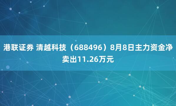 港联证券 清越科技（688496）8月8日主力资金净卖出11.26万元