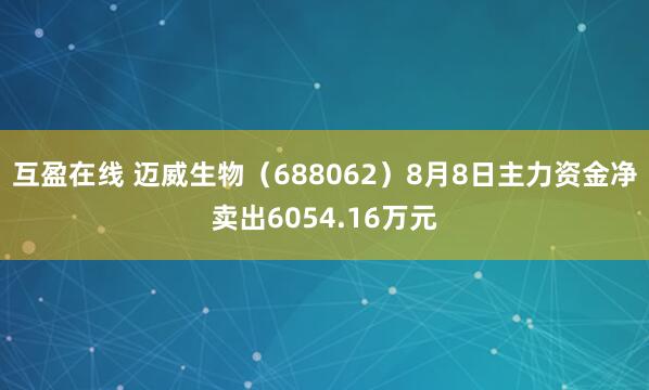 互盈在线 迈威生物（688062）8月8日主力资金净卖出6054.16万元