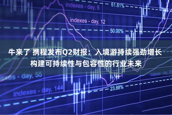 牛来了 携程发布Q2财报：入境游持续强劲增长 构建可持续性与包容性的行业未来