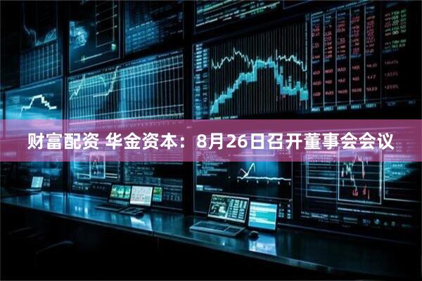 财富配资 华金资本：8月26日召开董事会会议