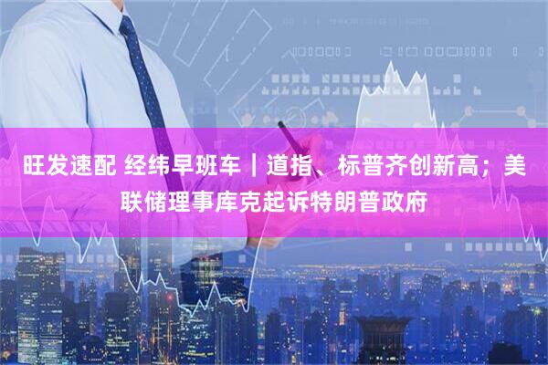 旺发速配 经纬早班车｜道指、标普齐创新高；美联储理事库克起诉特朗普政府