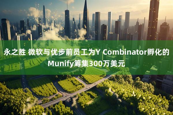 永之胜 微软与优步前员工为Y Combinator孵化的Munify筹集300万美元
