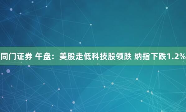 同门证券 午盘：美股走低科技股领跌 纳指下跌1.2%
