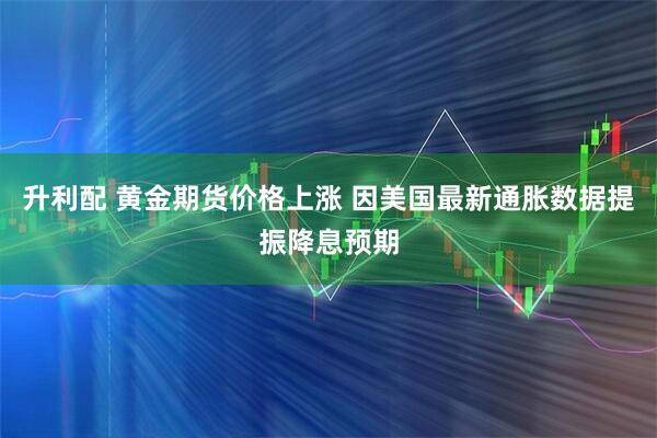 升利配 黄金期货价格上涨 因美国最新通胀数据提振降息预期
