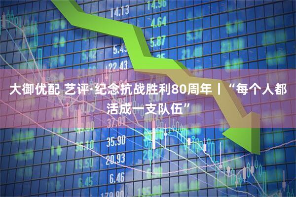 大御优配 艺评·纪念抗战胜利80周年丨“每个人都活成一支队伍”