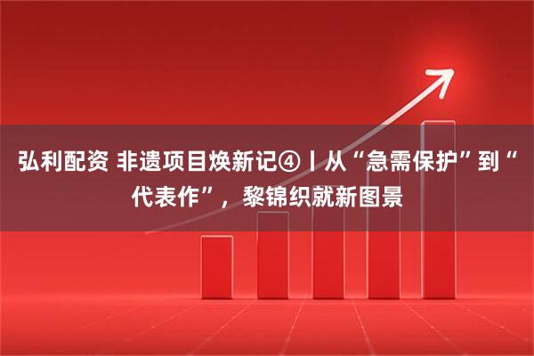 弘利配资 非遗项目焕新记④丨从“急需保护”到“代表作”，黎锦织就新图景