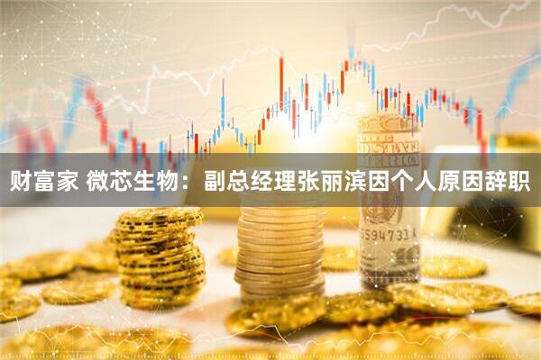 财富家 微芯生物：副总经理张丽滨因个人原因辞职