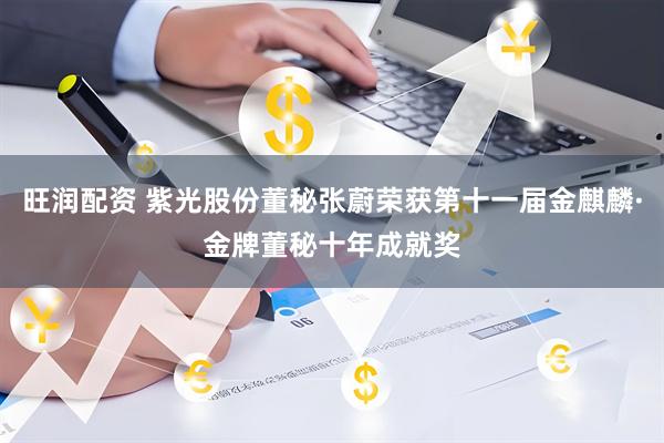 旺润配资 紫光股份董秘张蔚荣获第十一届金麒麟·金牌董秘十年成就奖