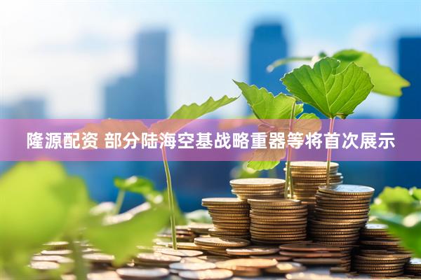 隆源配资 部分陆海空基战略重器等将首次展示