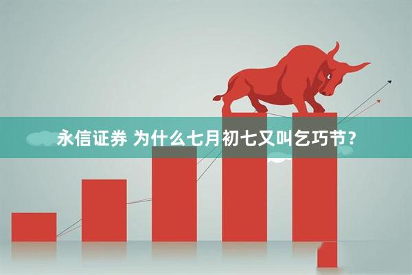 永信证券 为什么七月初七又叫乞巧节？