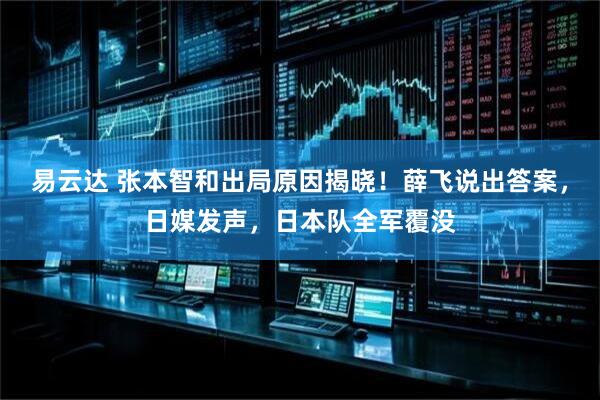 易云达 张本智和出局原因揭晓！薛飞说出答案，日媒发声，日本队全军覆没