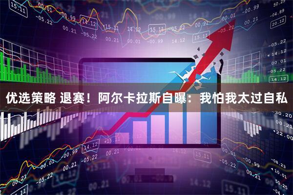 优选策略 退赛！阿尔卡拉斯自曝：我怕我太过自私