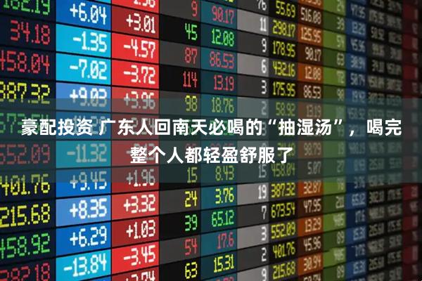 豪配投资 广东人回南天必喝的“抽湿汤”，喝完整个人都轻盈舒服了