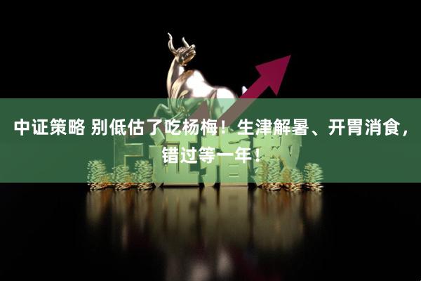 中证策略 别低估了吃杨梅！生津解暑、开胃消食，错过等一年！
