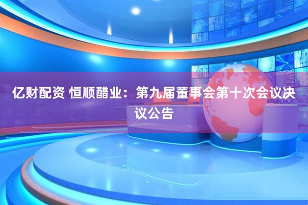 亿财配资 恒顺醋业：第九届董事会第十次会议决议公告