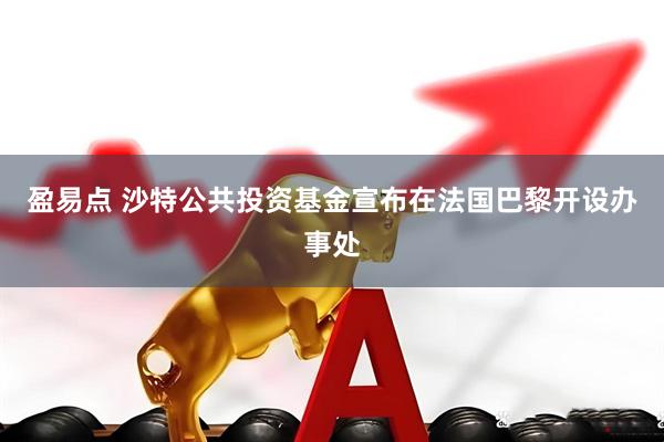 盈易点 沙特公共投资基金宣布在法国巴黎开设办事处