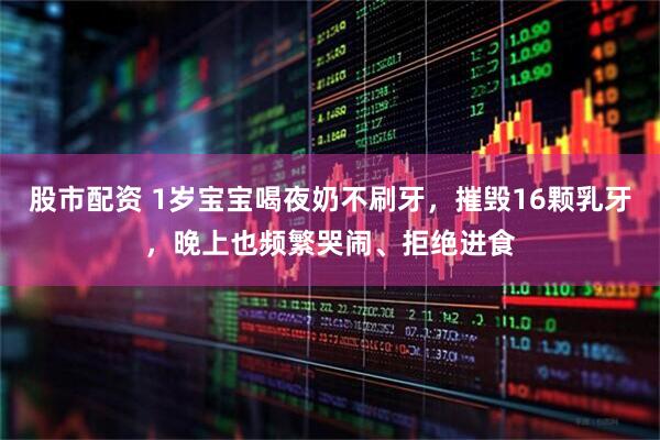 股市配资 1岁宝宝喝夜奶不刷牙，摧毁16颗乳牙，晚上也频繁哭闹、拒绝进食