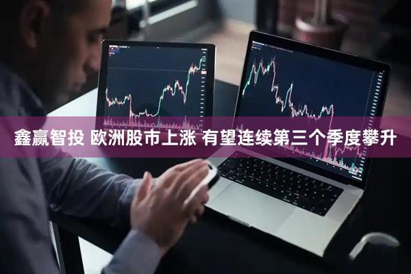 鑫赢智投 欧洲股市上涨 有望连续第三个季度攀升