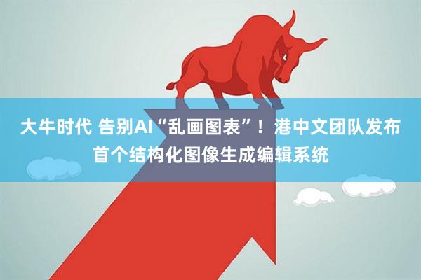 大牛时代 告别AI“乱画图表”!港中文团队发布首个结构化图像生成编辑系统