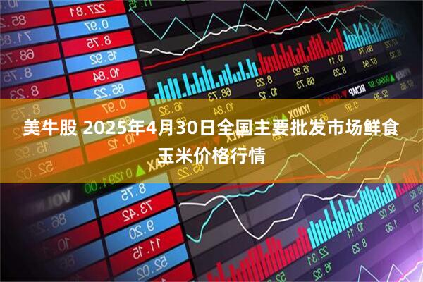 美牛股 2025年4月30日全国主要批发市场鲜食玉米价格行情