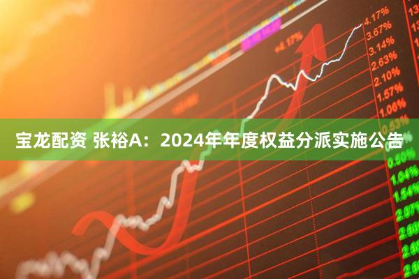 宝龙配资 张裕A：2024年年度权益分派实施公告