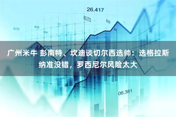 广州米牛 彭南特、坎迪谈切尔西选帅：选格拉斯纳准没错，罗西尼尔风险太大