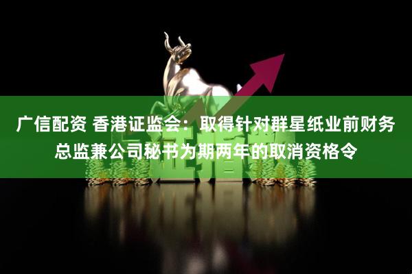 广信配资 香港证监会：取得针对群星纸业前财务总监兼公司秘书为期两年的取消资格令