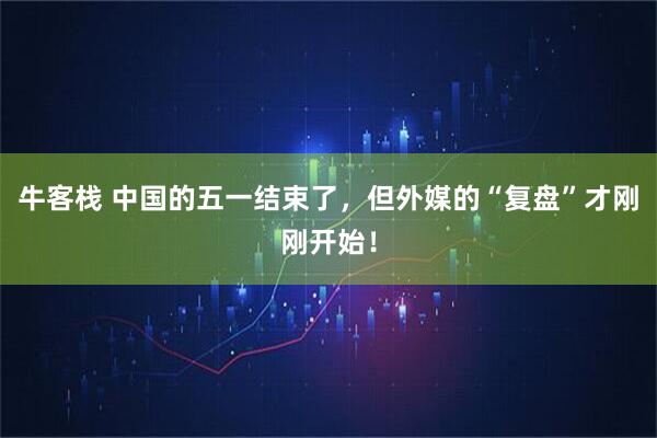牛客栈 中国的五一结束了，但外媒的“复盘”才刚刚开始！